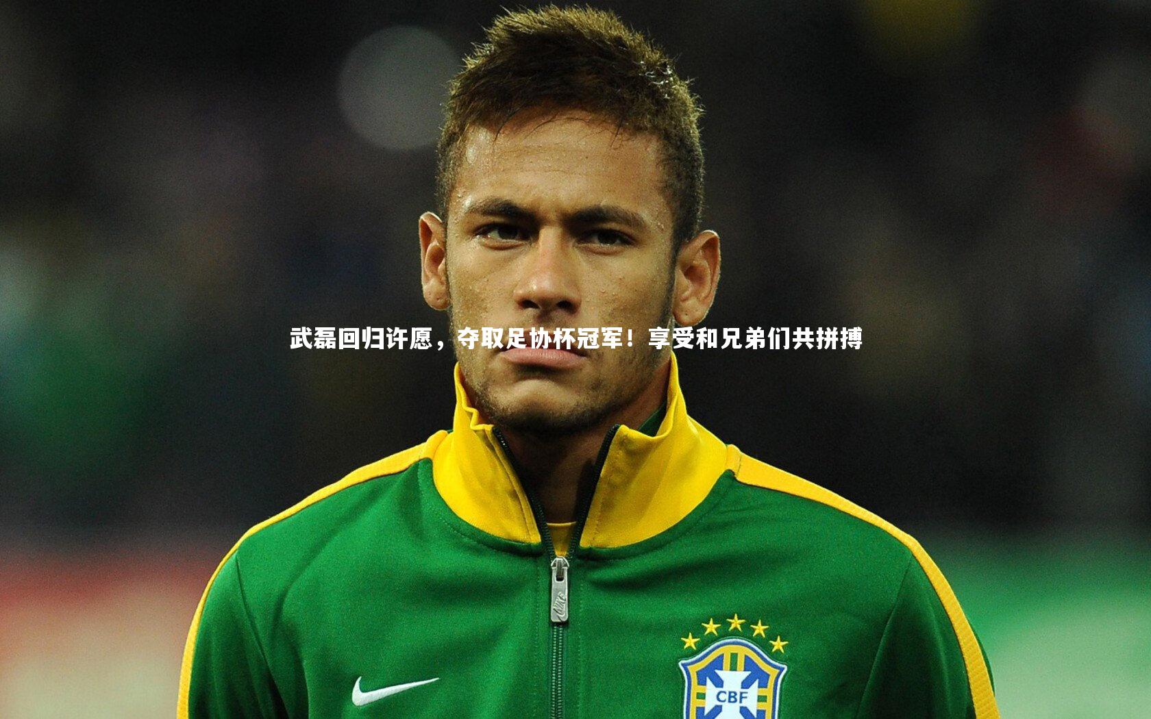 武磊回归许愿，夺取足协杯冠军！享受和兄弟们共拼搏