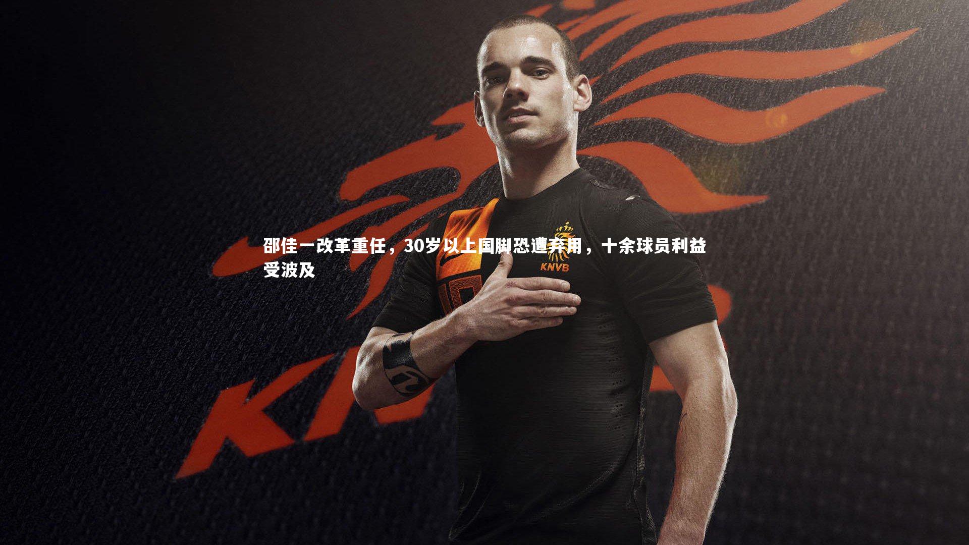 KAIYUN开云-邵佳一改革重任，30岁以上国脚恐遭弃用，十余球员利益受波及