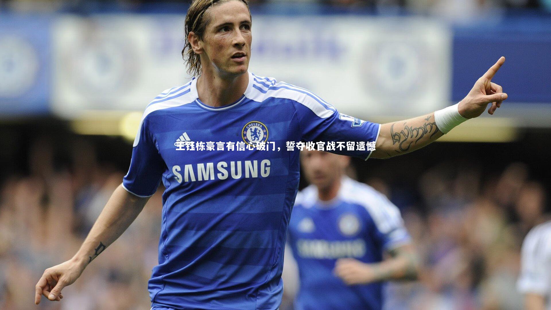 开云体育官网_王钰栋豪言有信心破门，誓夺收官战不留遗憾