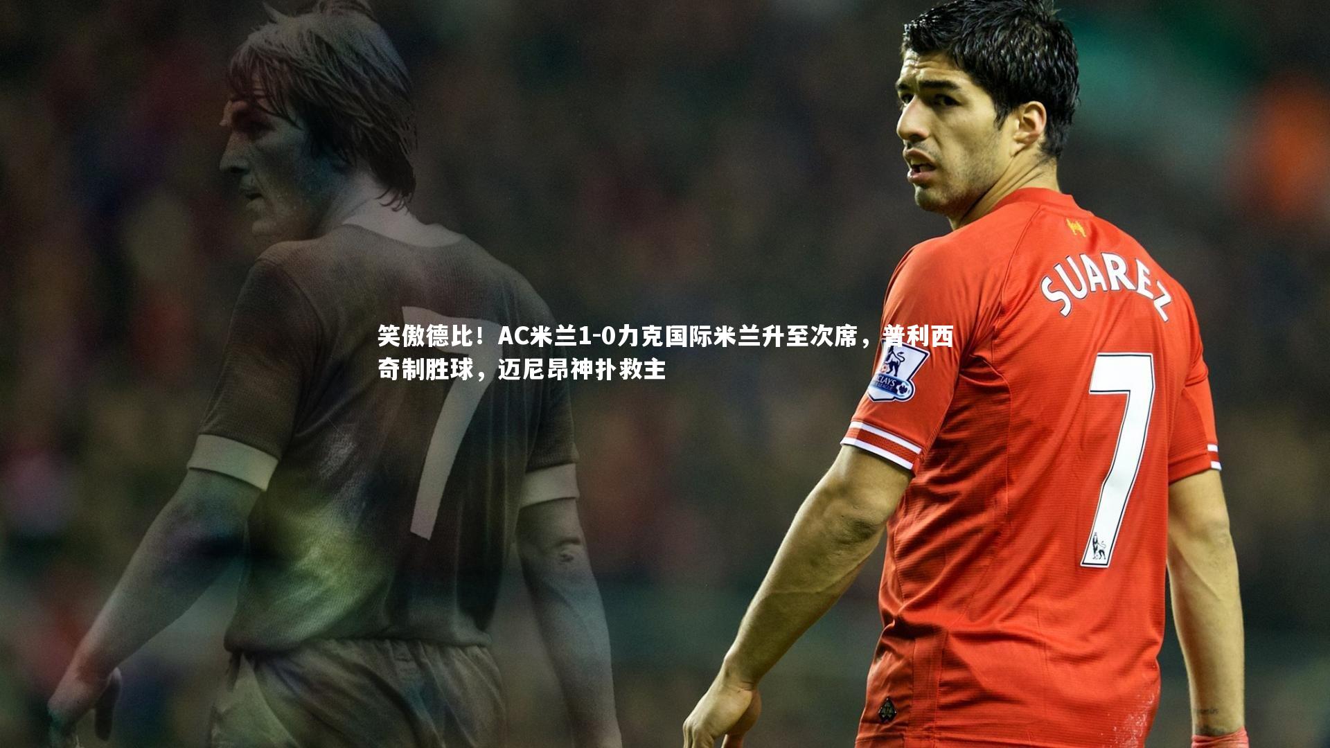 笑傲德比！AC米兰1-0力克国际米兰升至次席，普利西奇制胜球，迈尼昂神扑救主