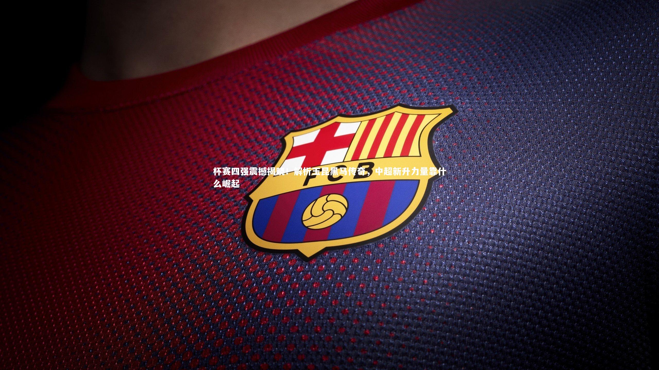 开云体育官网_杯赛四强震撼揭晓！解析玉昆黑马传奇，中超新升力量靠什么崛起