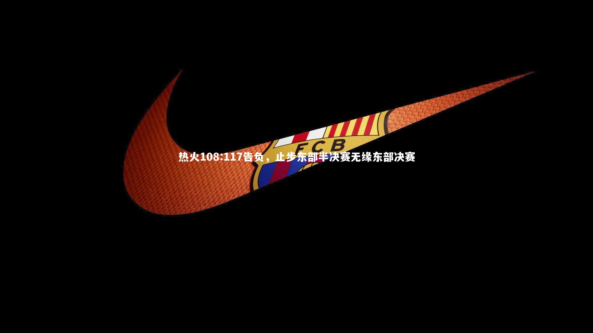 【开云体育官网】热火108:117告负，止步东部半决赛无缘东部决赛