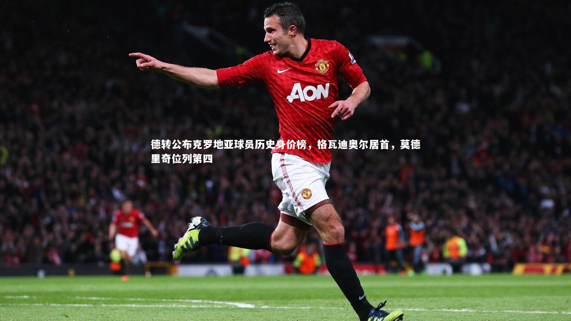 德转公布克罗地亚球员历史身价榜,格瓦迪奥尔居首,莫德里奇位列第四