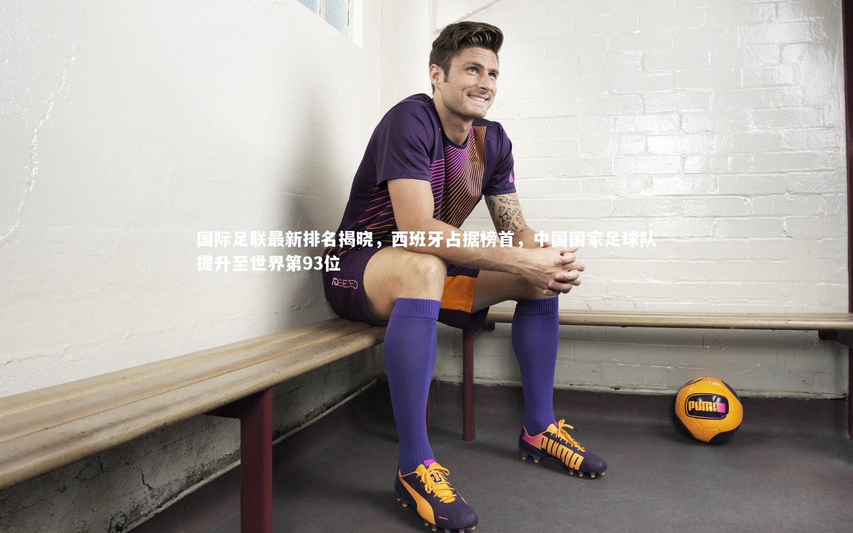 国际足联最新排名揭晓,西班牙占据榜首,中国国家足球队提升至世界第93位