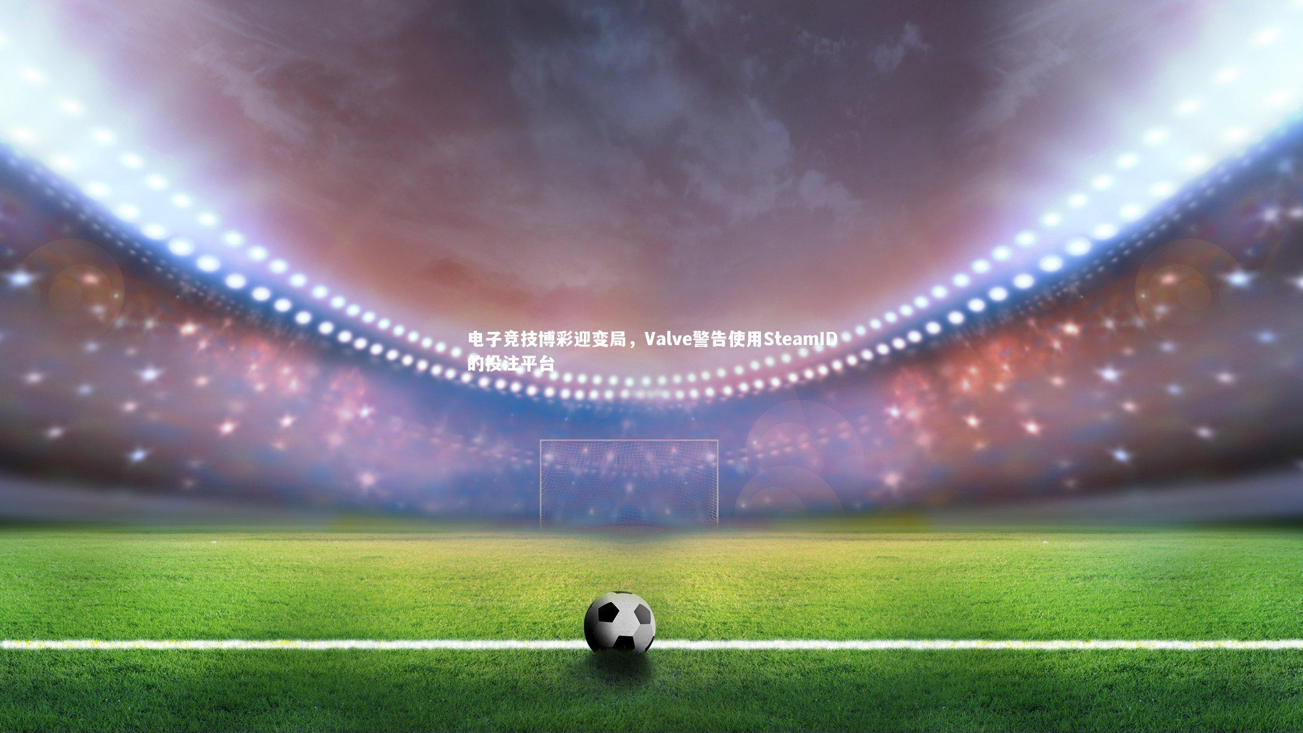KAIYUN开云：电子竞技博彩迎变局，Valve警告使用SteamID的投注平台
