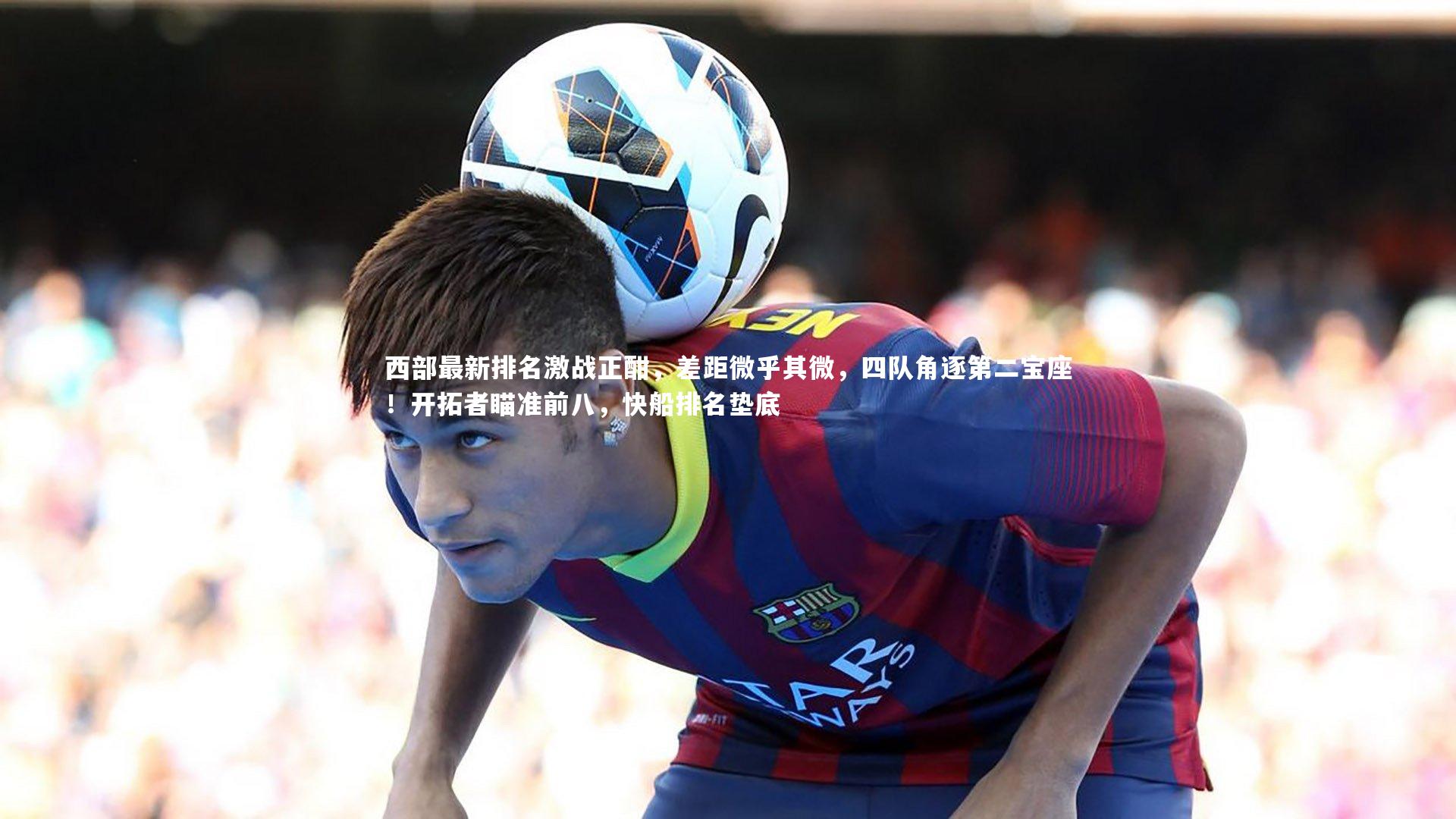 西部最新排名激战正酣,差距微乎其微,四队角逐第二宝座!开拓者瞄准前八,快船排名垫底