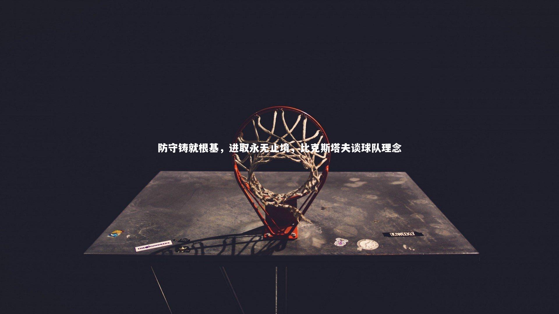 防守铸就根基,进取永无止境,比克斯塔夫谈球队理念